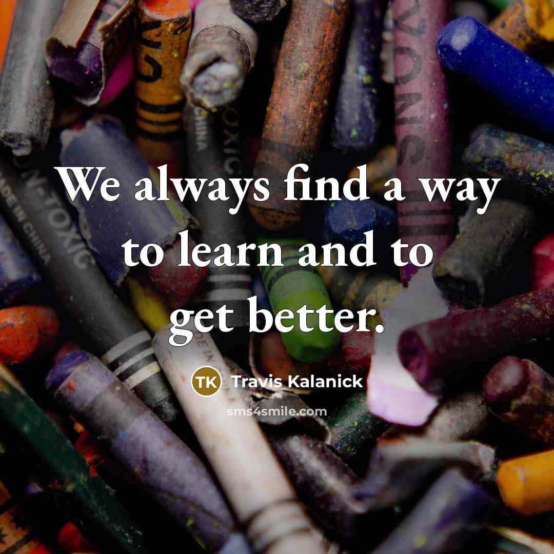 “We always find a way to learn and to get…” quote by Travis Kalanick