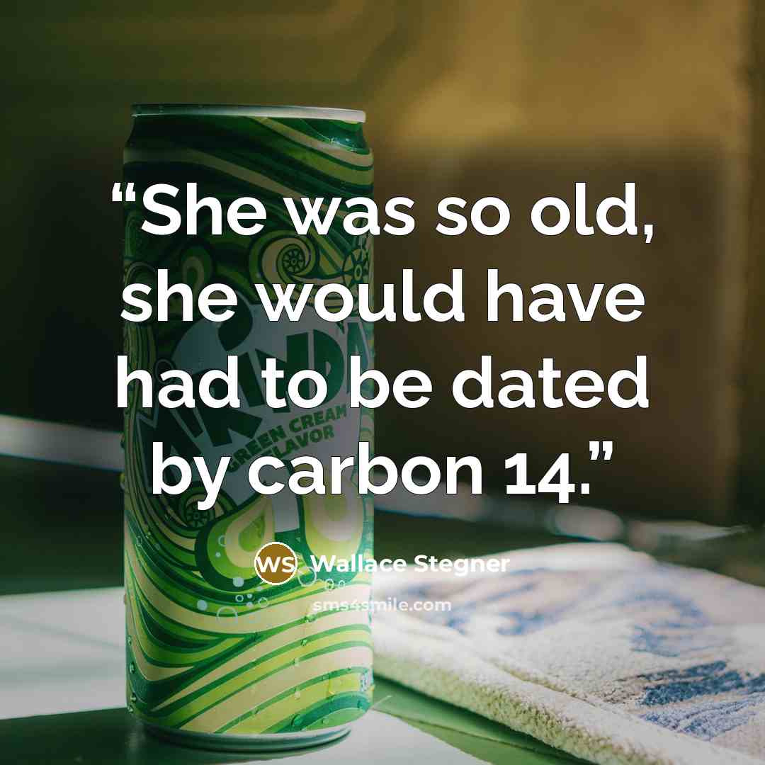 “She was so old, she would have had to be dated by carbon 14.” quote by Wallace Stegner