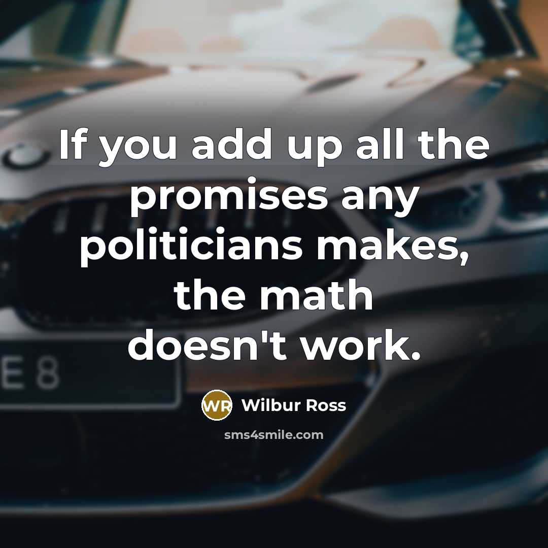 “If you add up all the promises any politicians makes,…” quote by Wilbur Ross