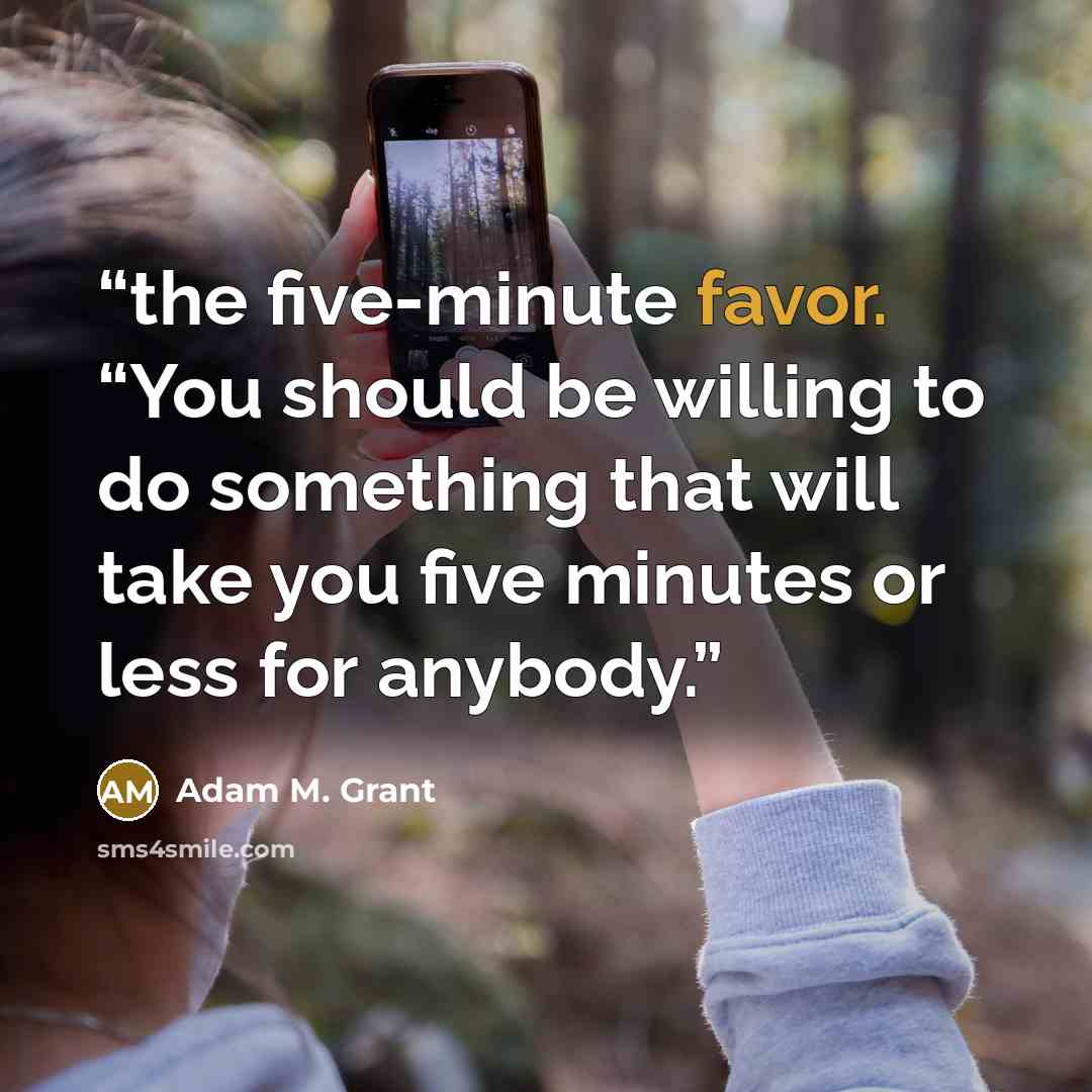 “the five-minute favor. “You should be willing to do something that will take you five minutes or less for anybody.” quote by Adam M. Grant