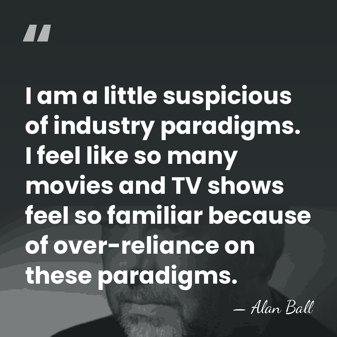 I am a little suspicious of industry paradigms. I feel like so&hellip; - Alan Ball