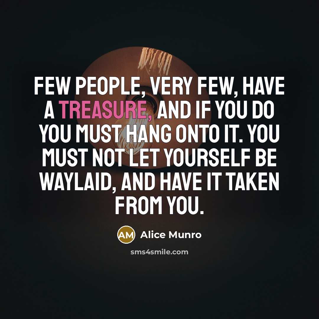 “Few people, very few, have a treasure, and if you do you must hang onto it. You must not let yourself be waylaid, and have it taken from you.” quote by Alice Munro