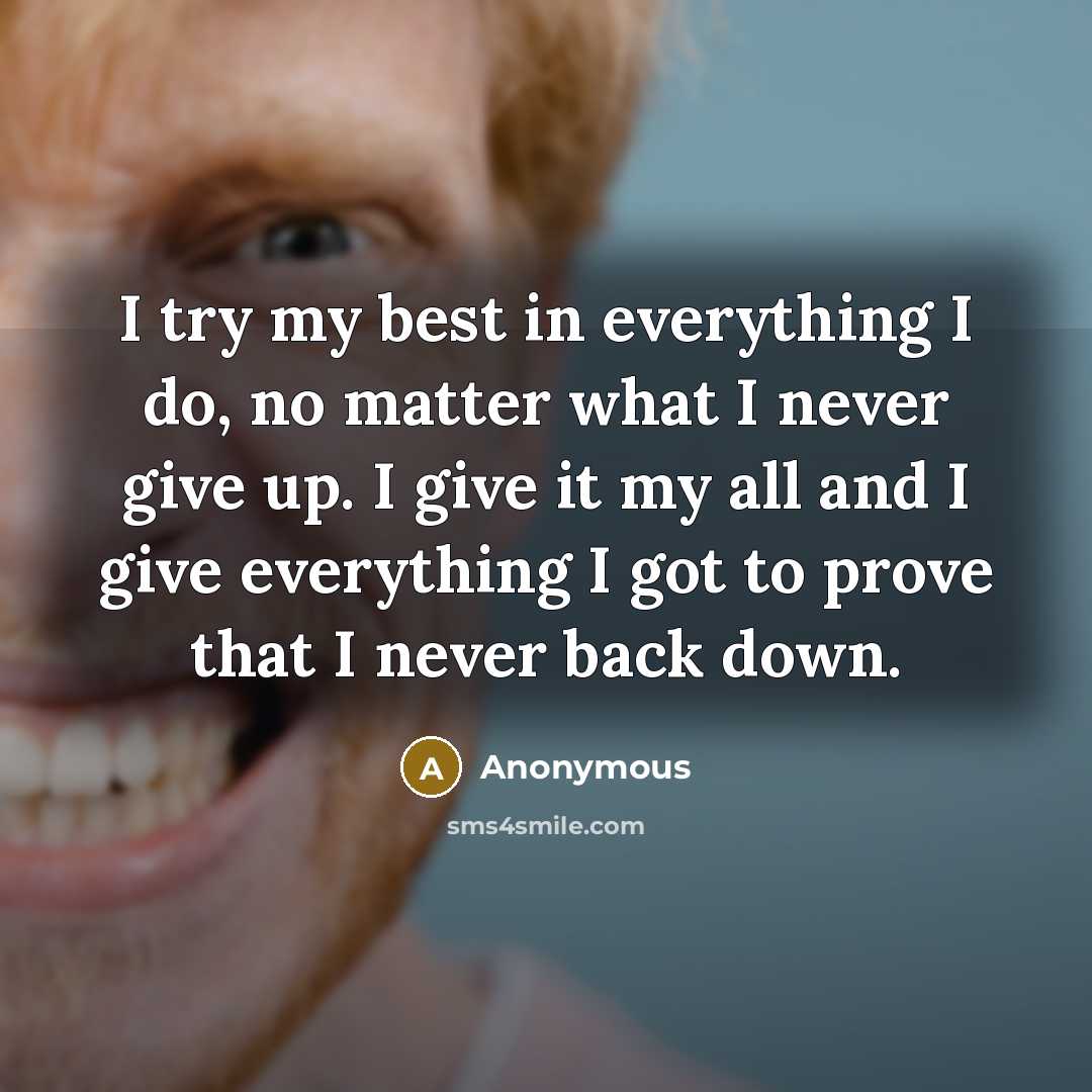 “I try my best in everything I do, no matter what I never give up. I give it my all and I give everything I got to prove that I never back down.” quote by Anonymous
