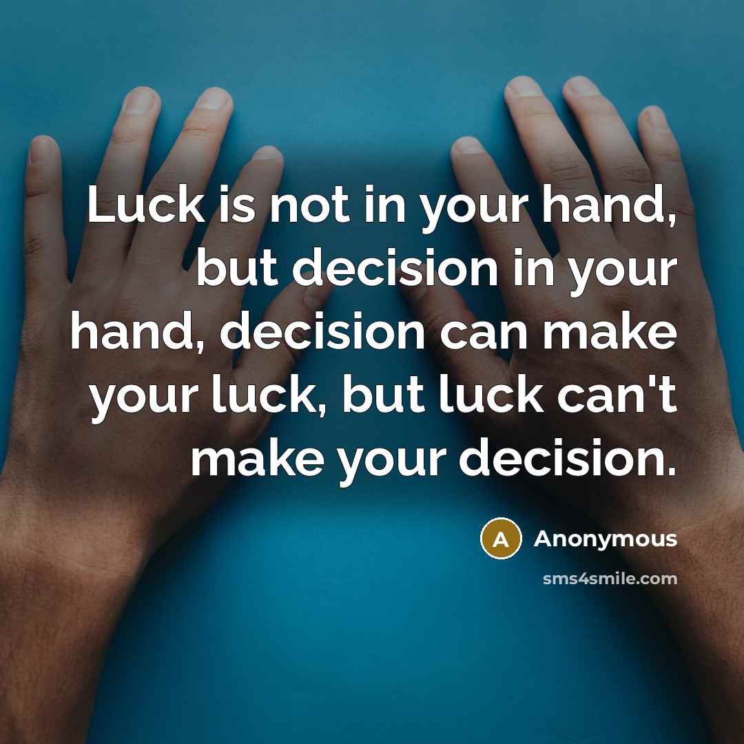“Luck is not in your hand, but decision in your hand, decision can make your luck, but luck can't make your decision.” quote by Anonymous