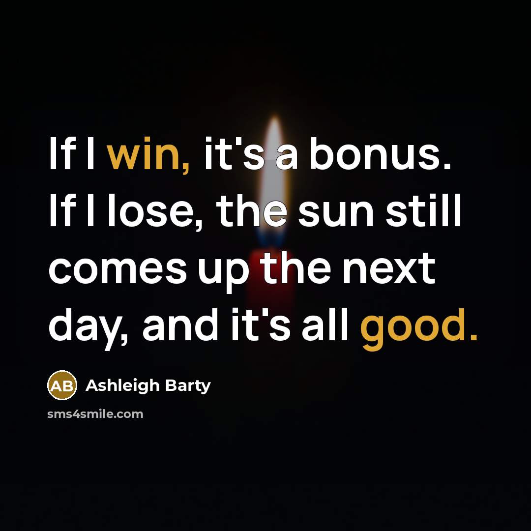 “If I win, it's a bonus. If I lose, the sun still comes up the next day, and it's all good.” quote by Ashleigh Barty