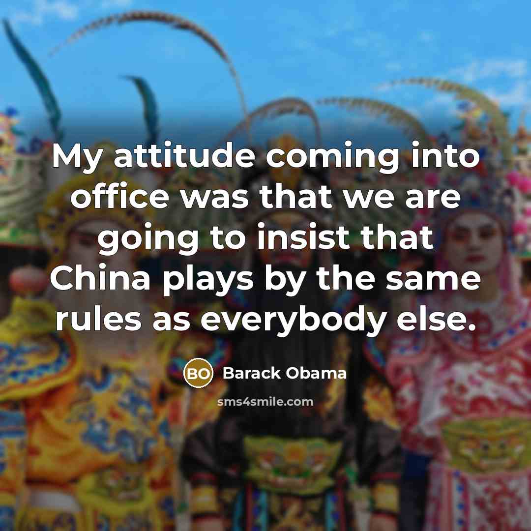 “My attitude coming into office was that we are going to insist that China plays by the same rules as everybody else.” quote by Barack Obama