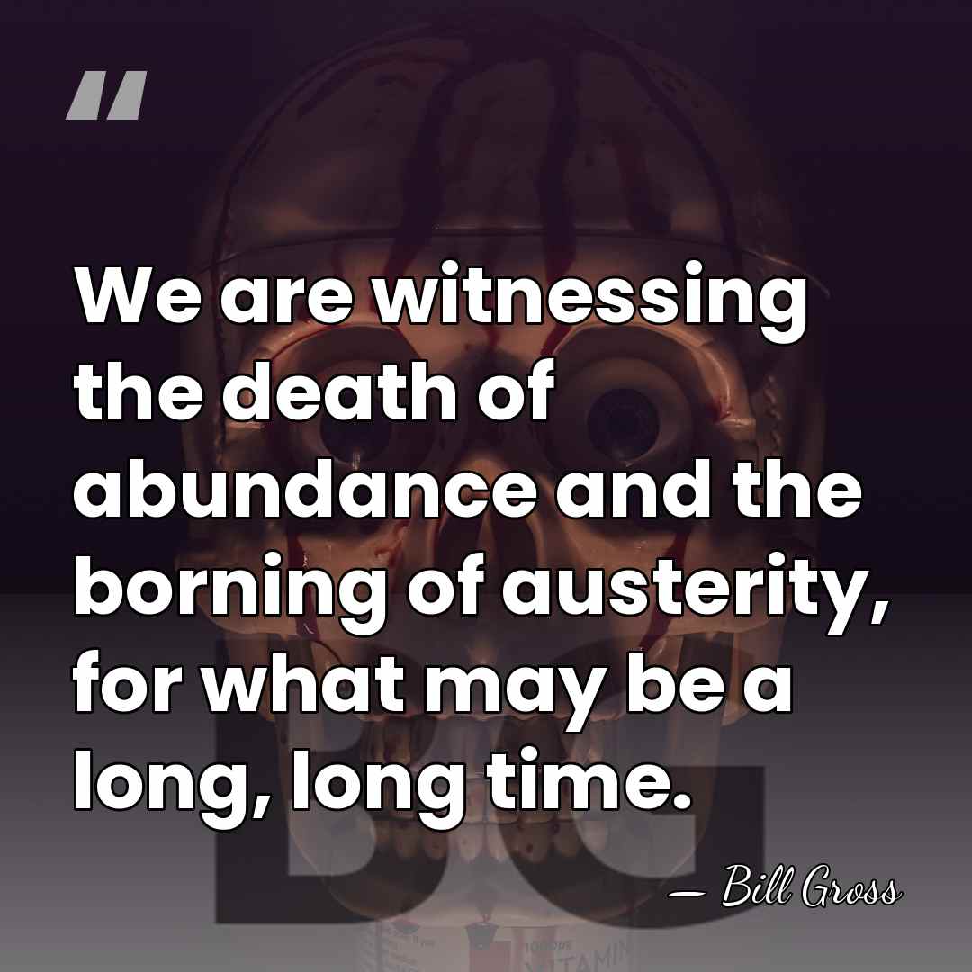 We are witnessing the death of abundance and the borning of austerity,&hellip; - Bill Gross