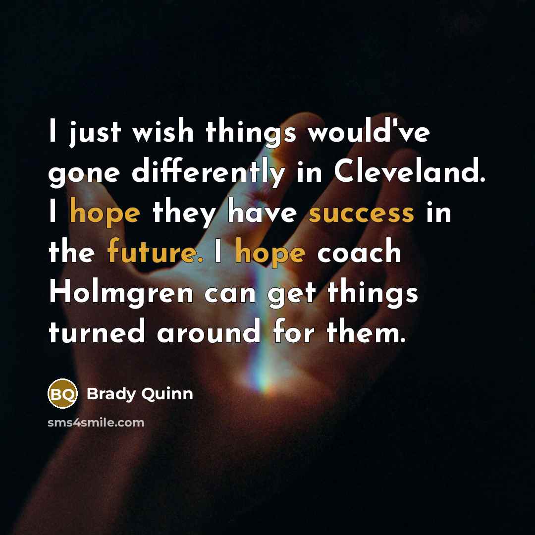“I just wish things would've gone differently in Cleveland. I hope they have success in the future. I hope coach Holmgren can get things turned around for them.” quote by Brady Quinn