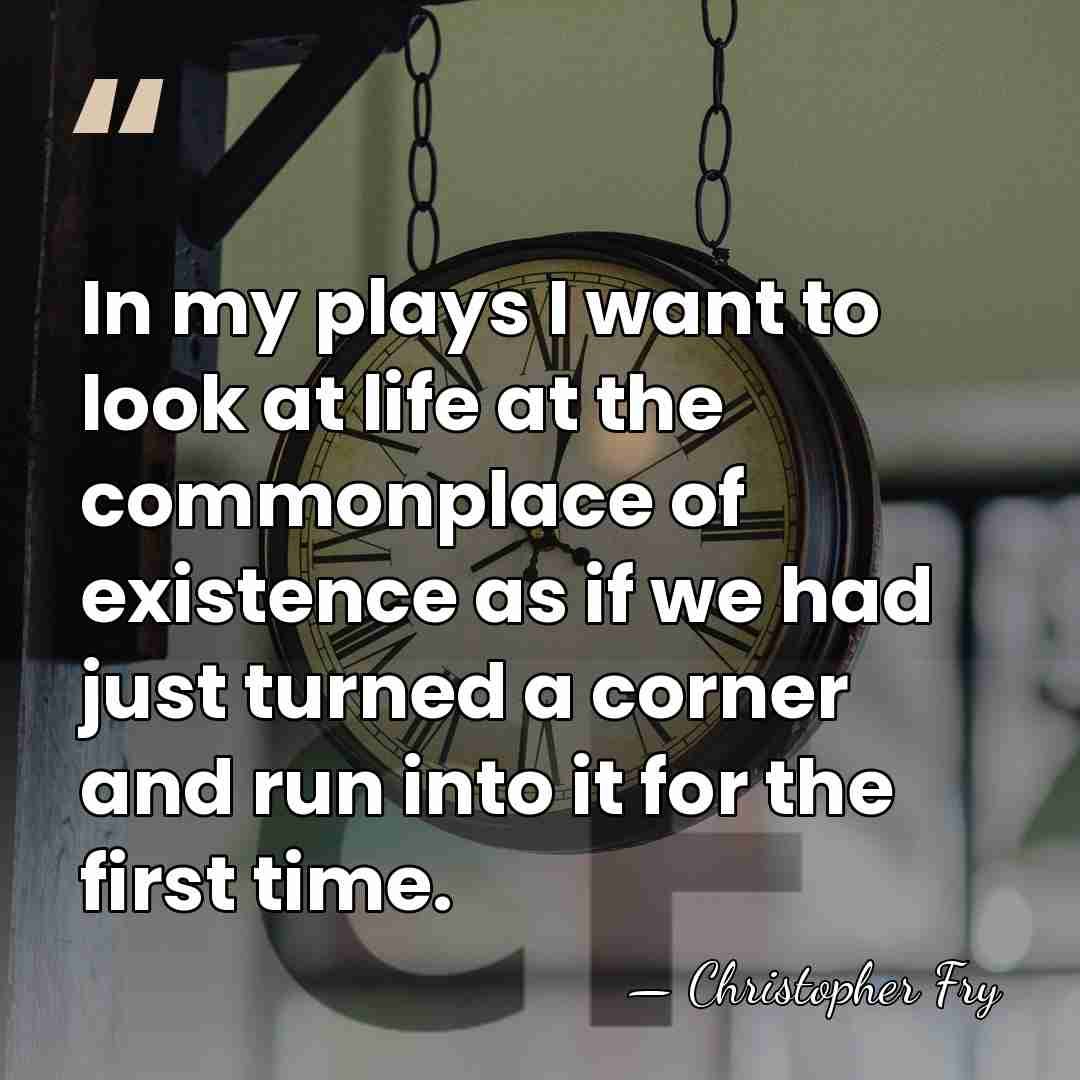 In my plays I want to look at life at the commonplace&hellip; - Christopher Fry