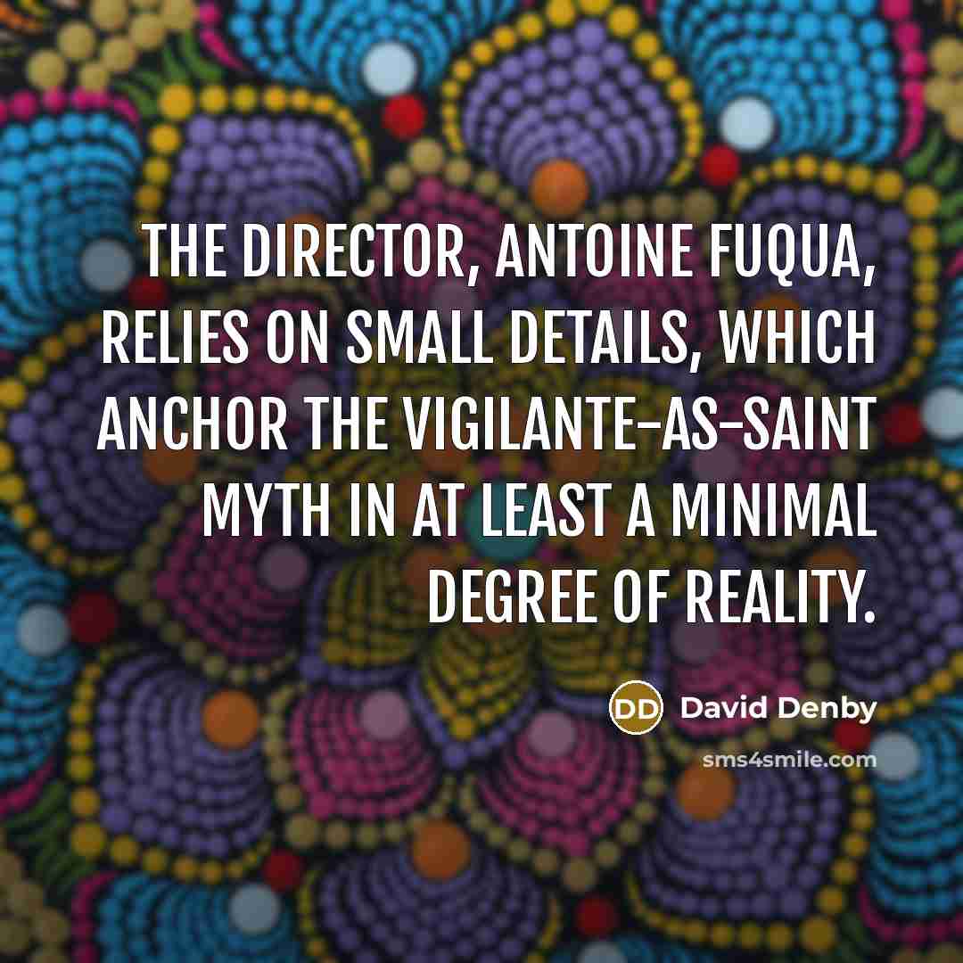“The director, Antoine Fuqua, relies on small details, which anchor…” quote by David Denby