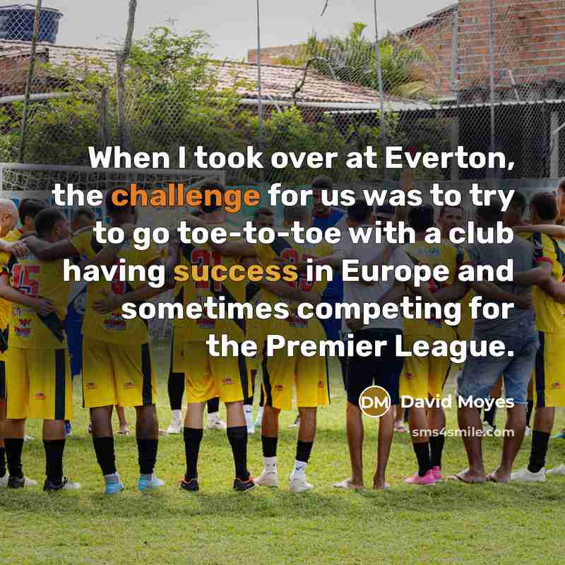“When I took over at Everton, the challenge for us was to try to go toe-to-toe with a club having success in Europe and sometimes competing for the Premier League.” quote by David Moyes