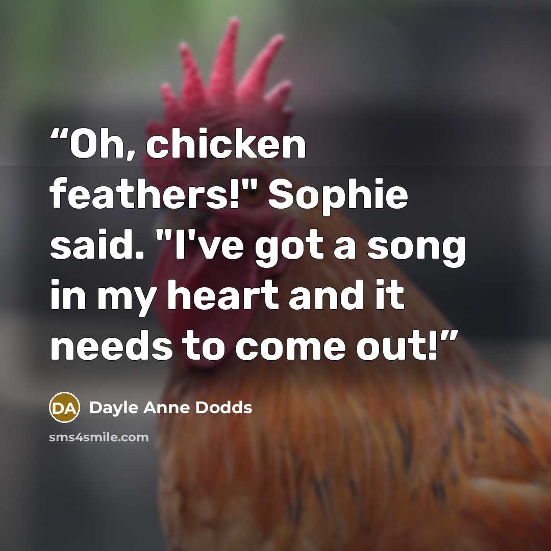 “Oh, chicken feathers!" Sophie said. "I've got a song in my heart and it needs to come out!” quote by Dayle Anne Dodds