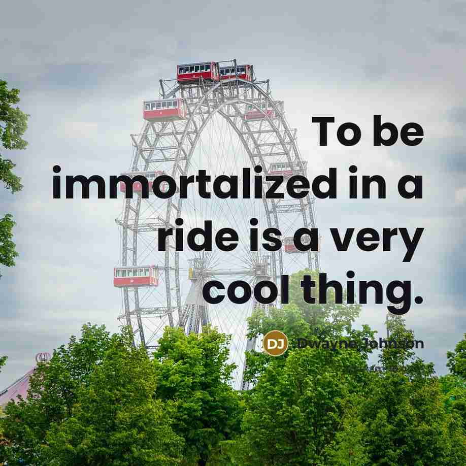 “To be immortalized in a ride is a very cooI…” quote by Dwayne Johnson