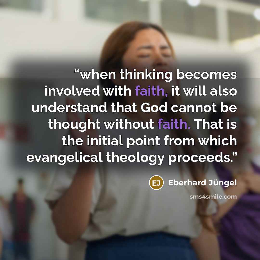 “when thinking becomes involved with faith, it will also understand that God cannot be thought without faith. That is the initial point from which evangelical theology proceeds.” quote by Eberhard Jüngel