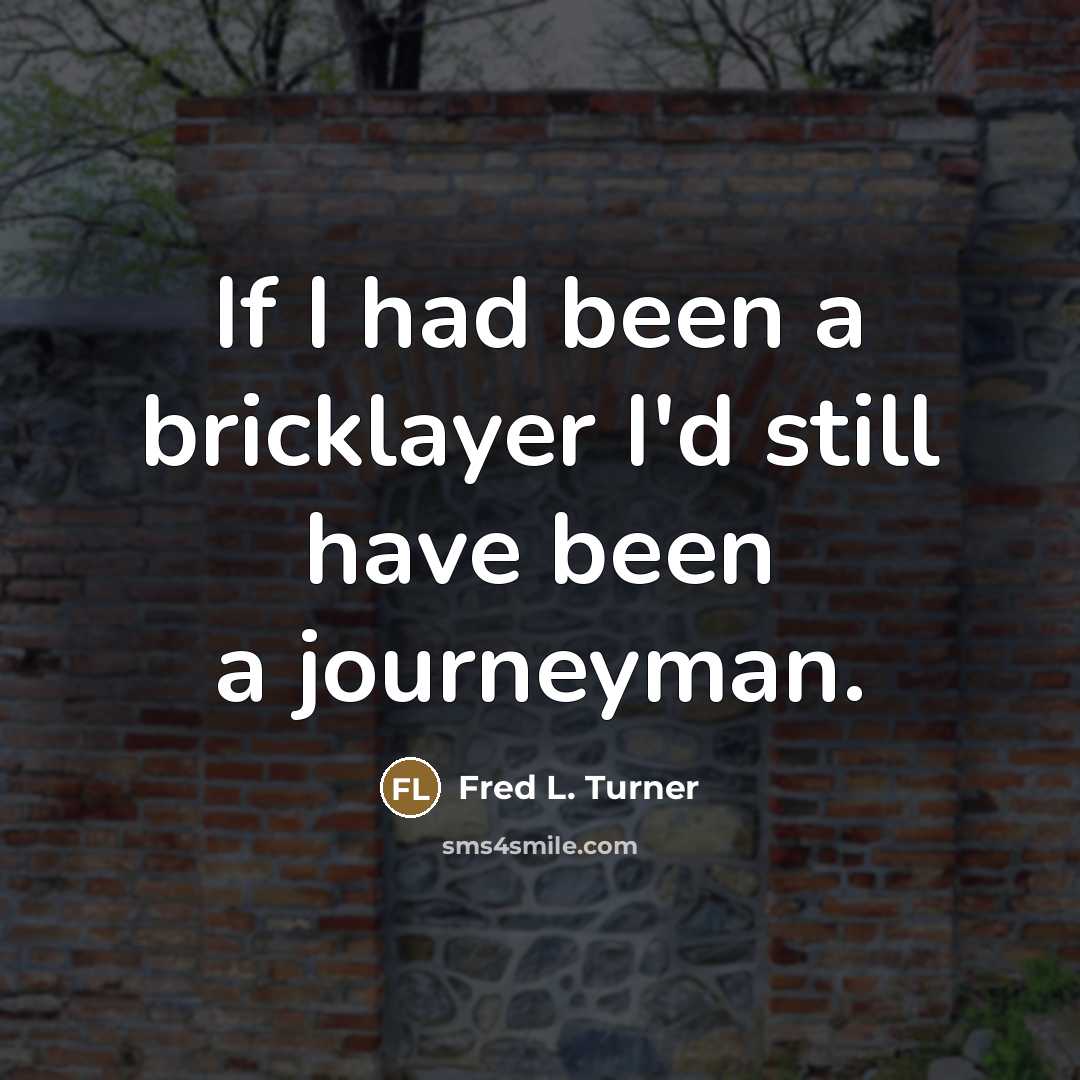 “If I had been a bricklayer I'd still have been…” quote by Fred L. Turner