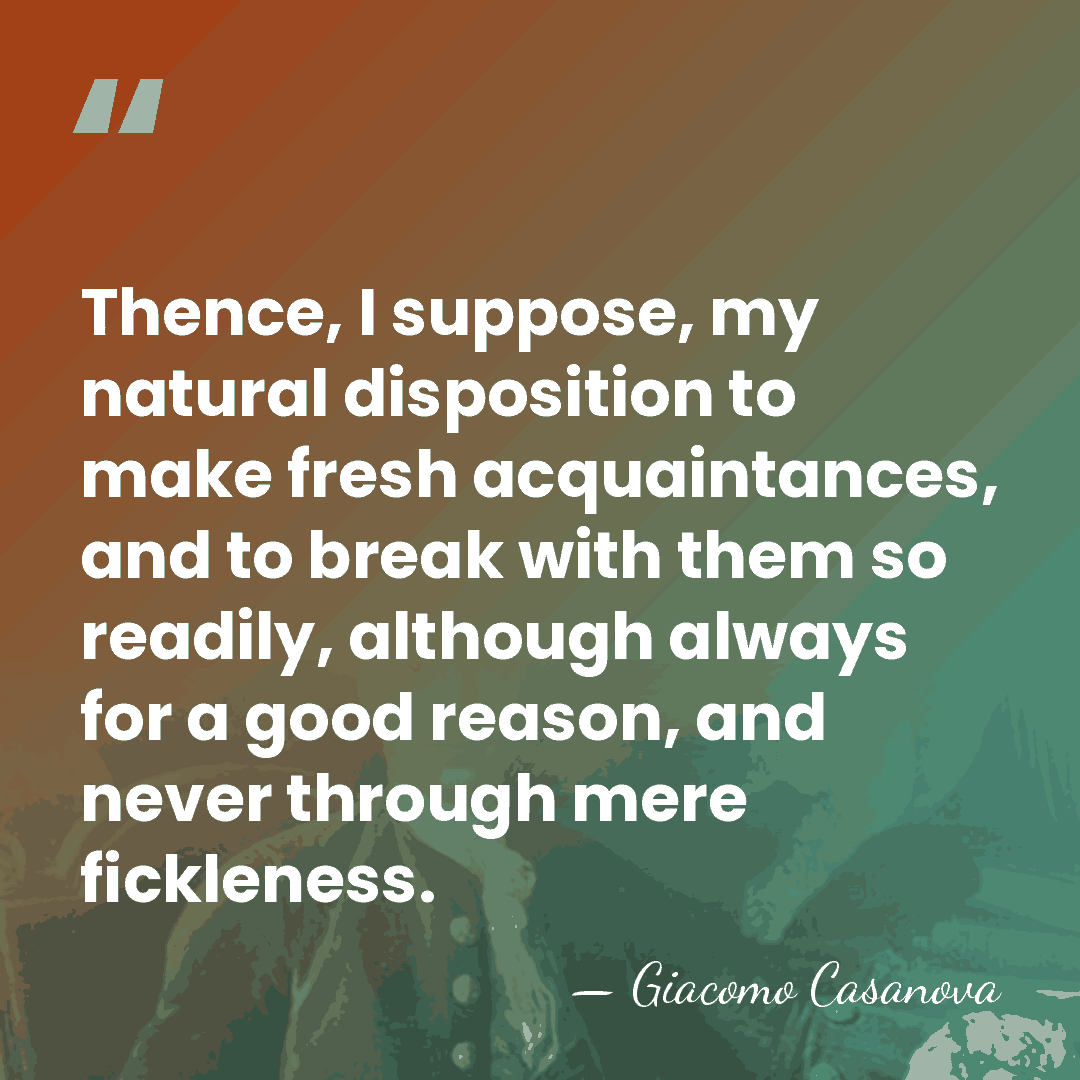 Thence, I suppose, my natural disposition to make fresh acquaintances, and to&hellip; - Giacomo Casanova