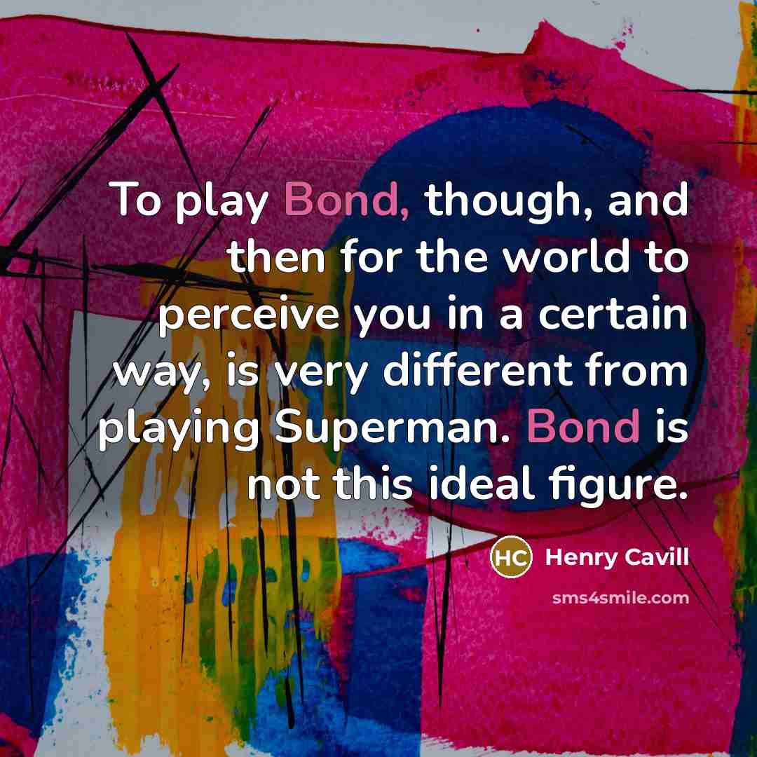 “To play Bond, though, and then for the world to perceive you in a certain way, is very different from playing Superman. Bond is not this ideal figure.” quote by Henry Cavill
