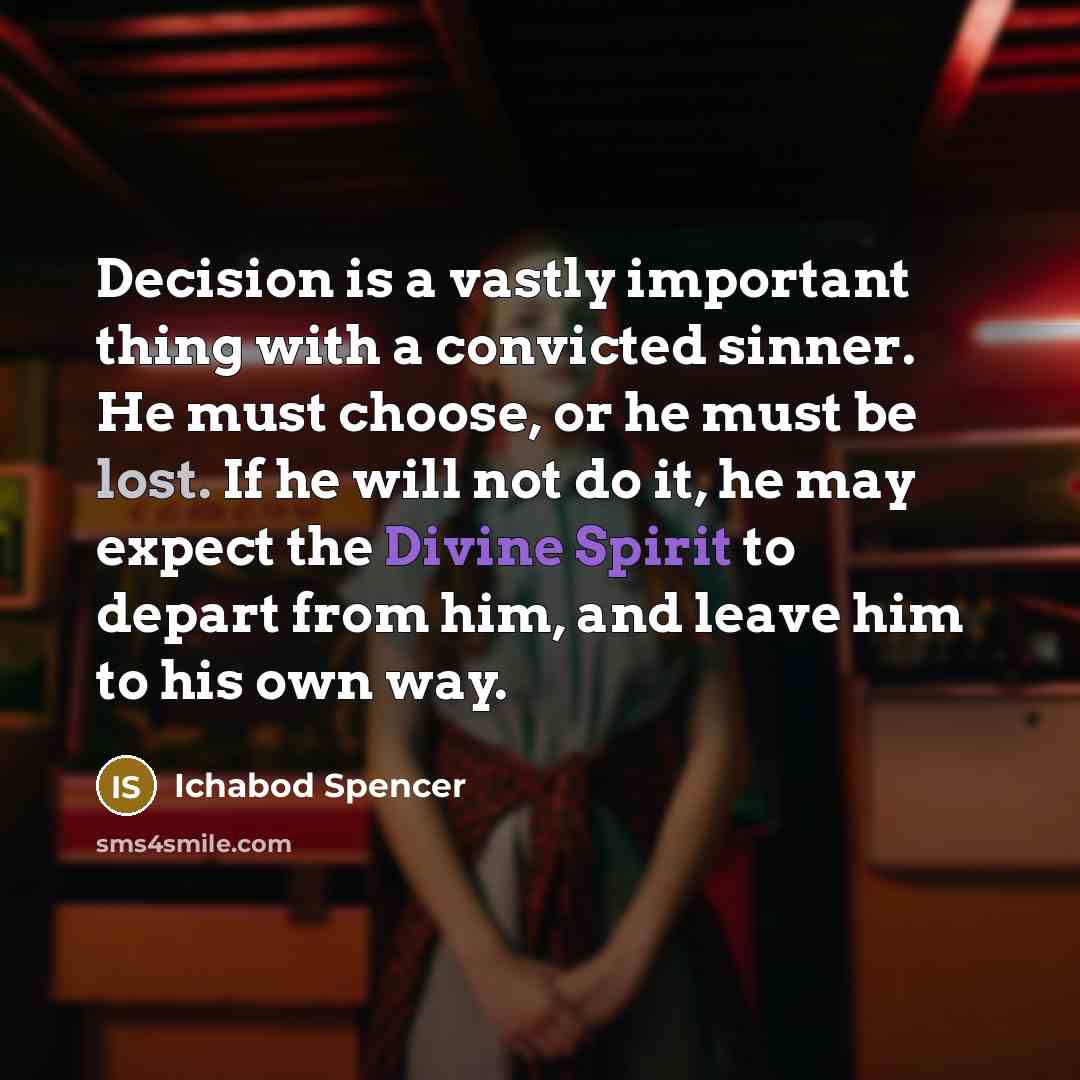 “Decision is a vastly important thing with a convicted sinner. He must choose, or he must be lost. If he will not do it, he may expect the Divine Spirit to depart from him, and leave him to his own way.” quote by Ichabod Spencer