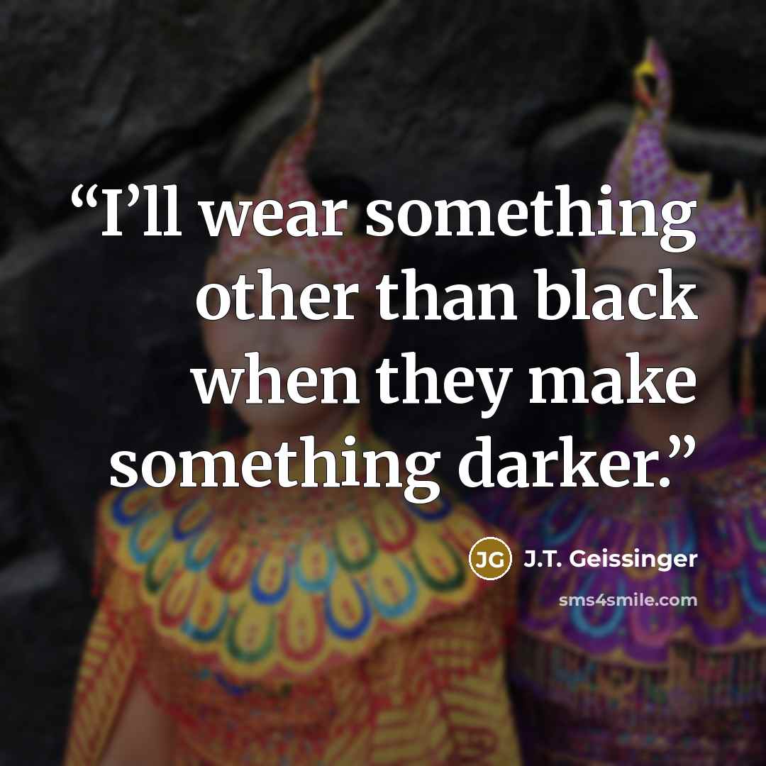 “I’ll wear something other than black when they make something darker.” quote by J.T. Geissinger