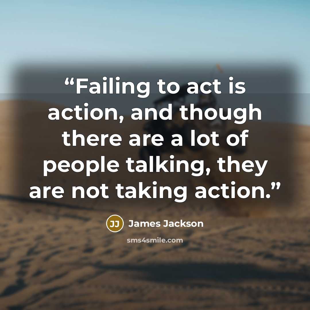 “Failing to act is action, and though there are a lot of people talking, they are not taking action.” quote by James Jackson