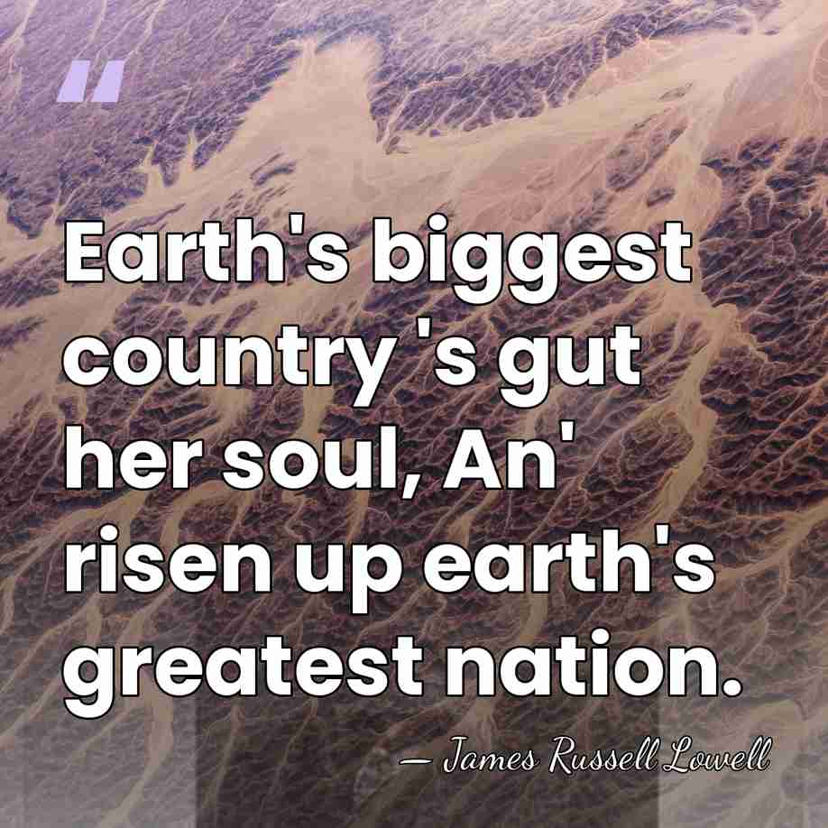 Earth's biggest country 's gut her soul, An' risen up earth's greatest&hellip; - James Russell Lowell