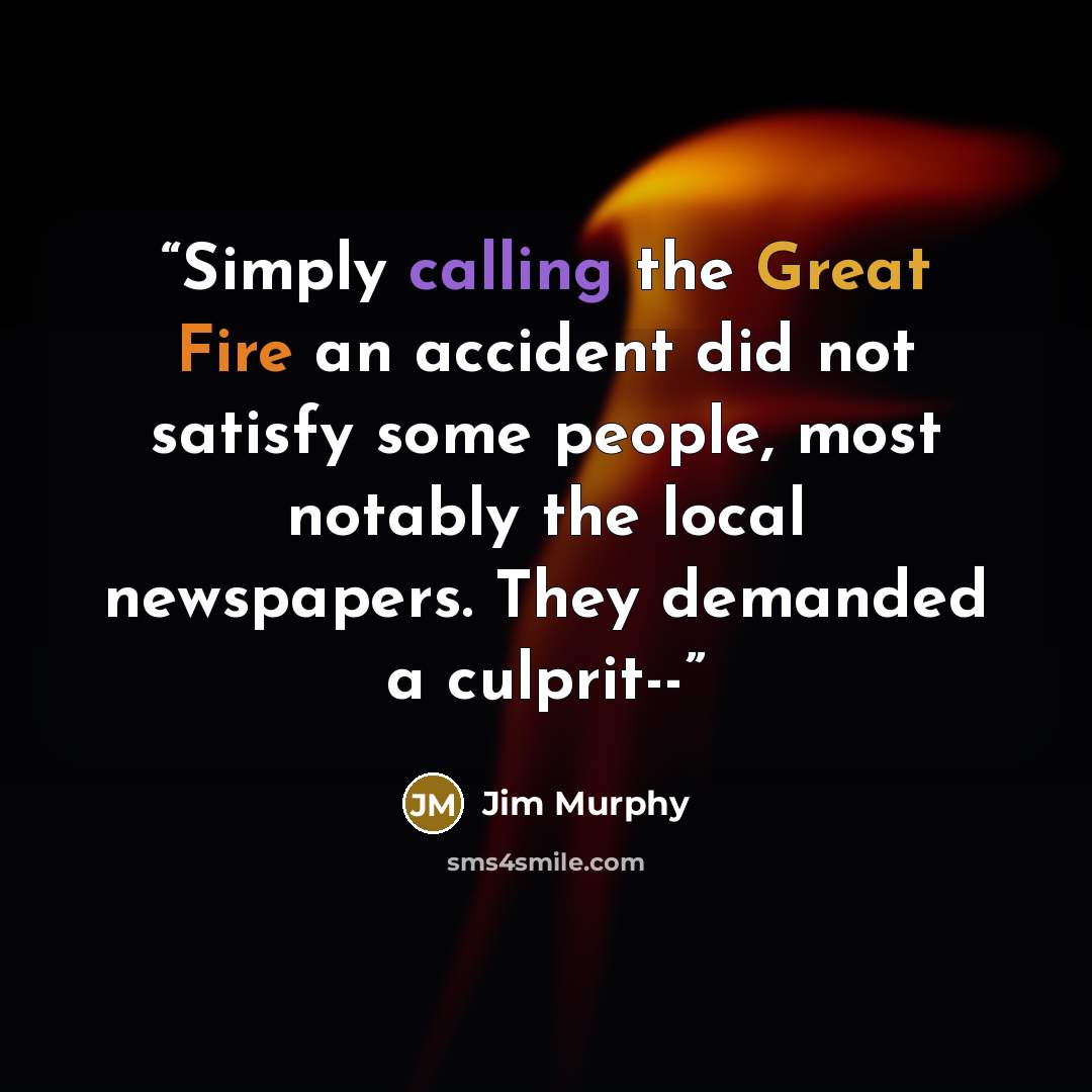 “Simply calling the Great Fire an accident did not satisfy some people, most notably the local newspapers. They demanded a culprit--” quote by Jim Murphy