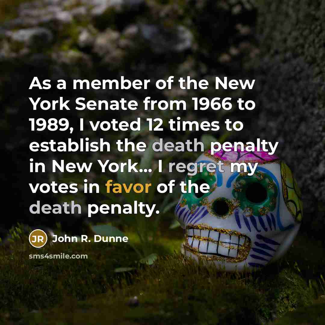 “As a member of the New York Senate from 1966 to 1989, I voted 12 times to establish the death penalty in New York... I regret my votes in favor of the death penalty.” quote by John R. Dunne