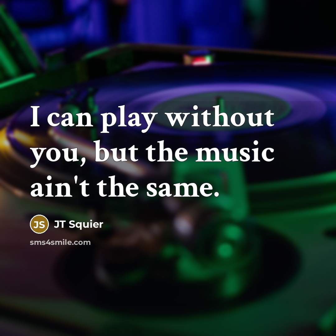 “I can play without you, but the music ain't the…” quote by JT Squier