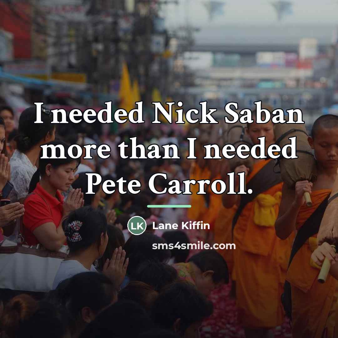 “I needed Nick Saban more than I needed Pete Carroll.…” quote by Lane Kiffin