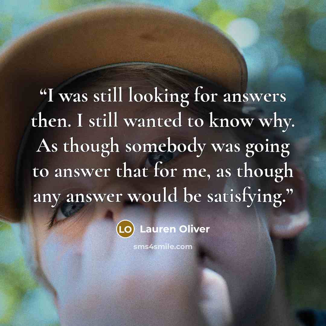 “I was still looking for answers then. I still wanted to know why. As though somebody was going to answer that for me, as though any answer would be satisfying.” quote by Lauren Oliver