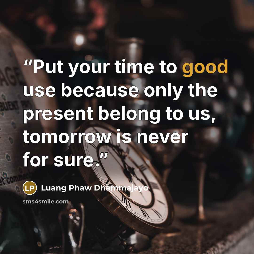 “Put your time to good use because only the present belong to us, tomorrow is never for sure.” quote by Luang Phaw Dhammajayo