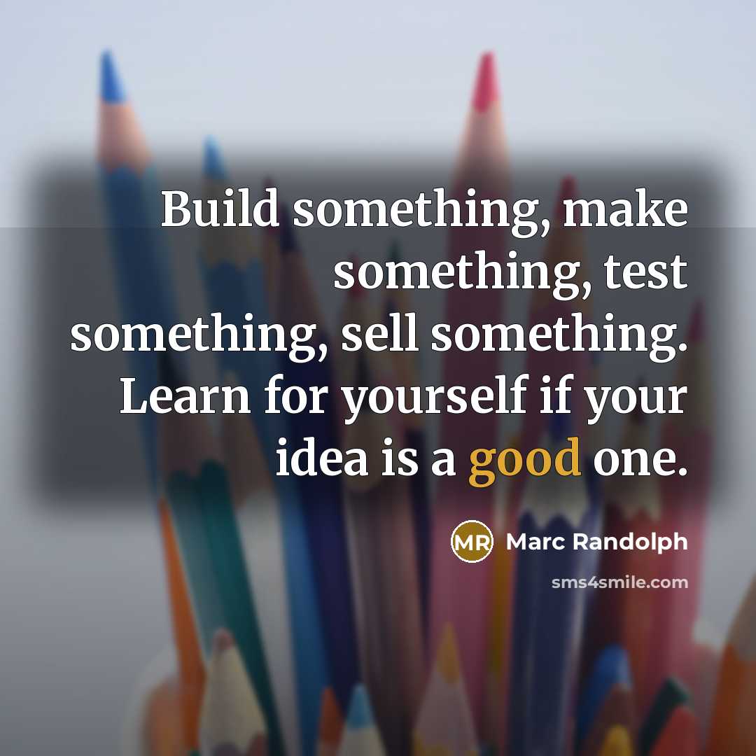 “Build something, make something, test something, sell something. Learn for yourself if your idea is a good one.” quote by Marc Randolph