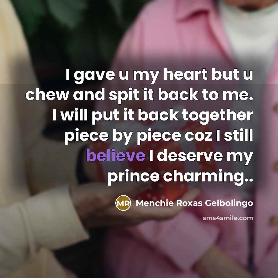 “I gave u my heart but u chew and spit it back to me. I will put it back together piece by piece coz I still believe I deserve my prince charming..” quote by Menchie Roxas Gelbolingo
