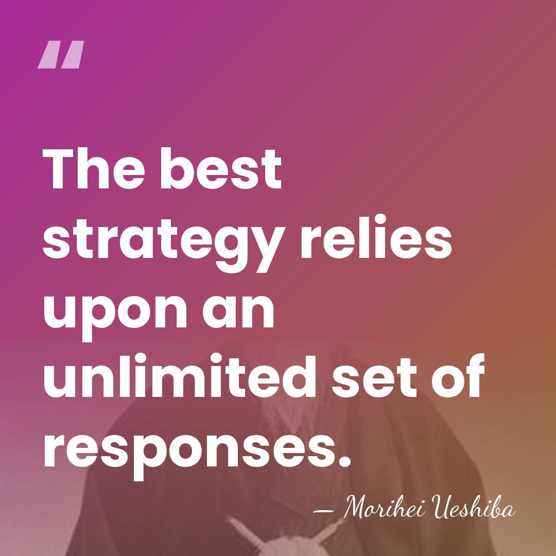 The best strategy relies upon an unlimited set of responses. - Morihei Ueshiba