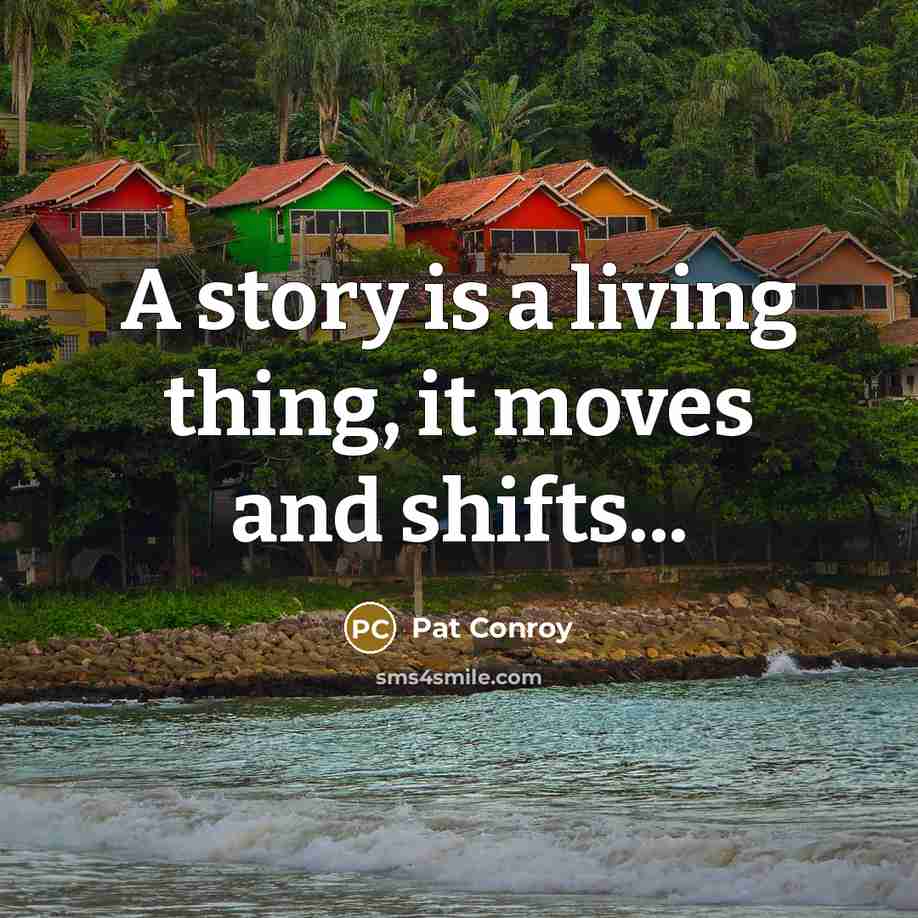 “A story is a living thing, it moves and shifts...…” quote by Pat Conroy