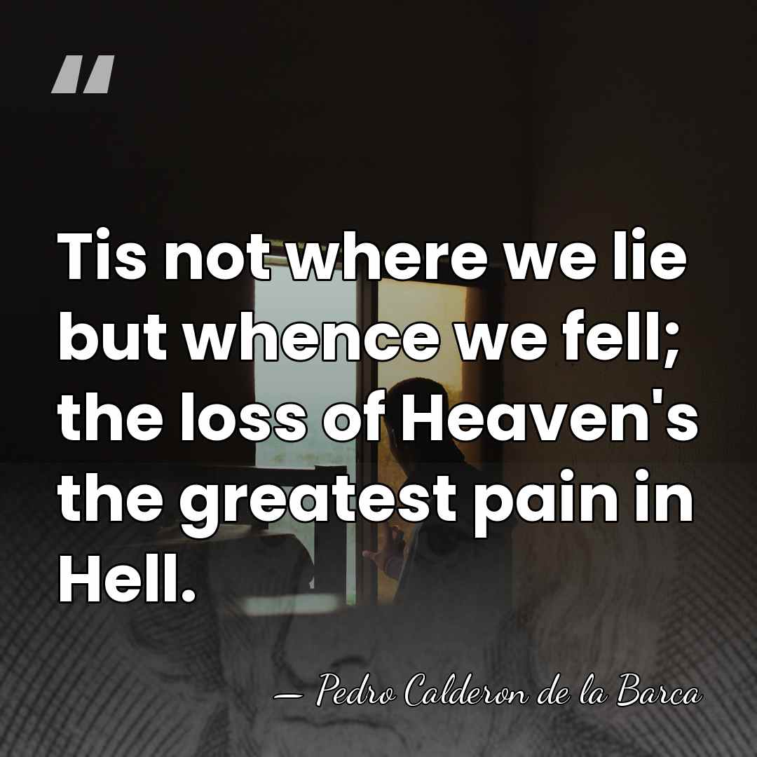 Tis not where we lie but whence we fell; the loss of&hellip; - Pedro Calderon de la Barca