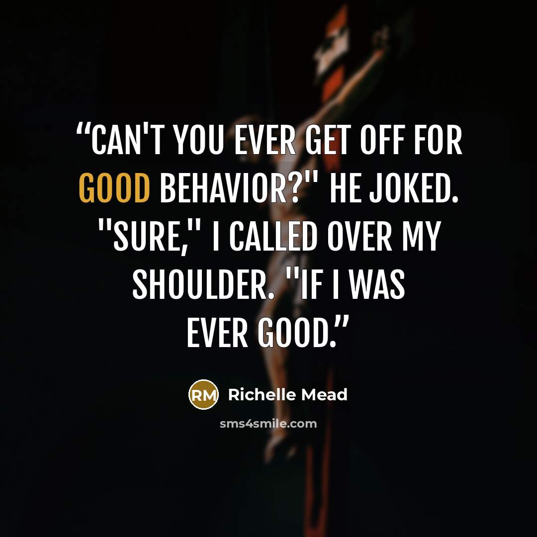 “Can't you ever get off for good behavior?" he joked. "Sure," I called over my shoulder. "If I was ever good.” quote by Richelle Mead