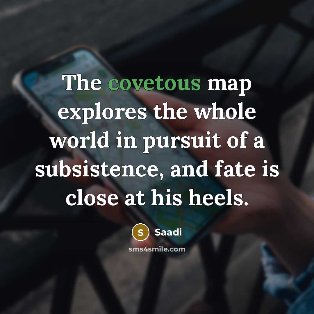“The covetous map explores the whole world in pursuit of…” quote by Saadi