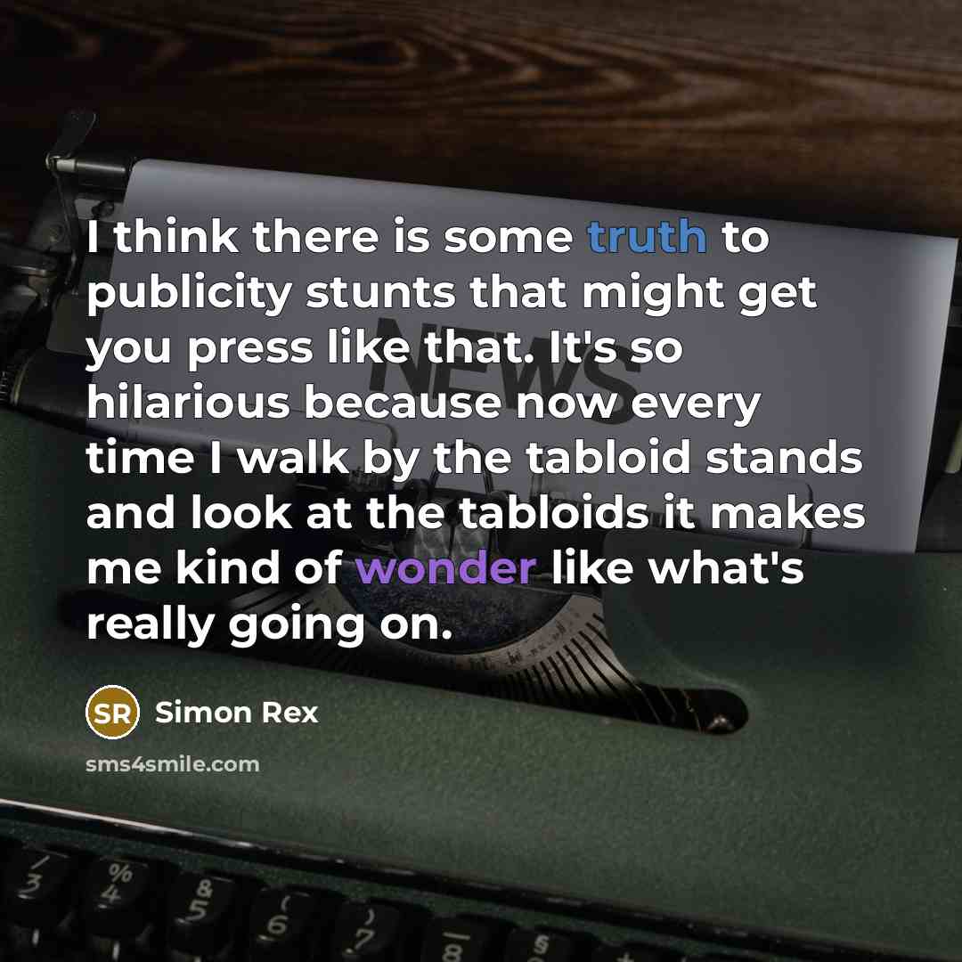 “I think there is some truth to publicity stunts that might get you press like that. It's so hilarious because now every time I walk by the tabloid stands and look at the tabloids it makes me kind of wonder like what's really going on.” quote by Simon Rex