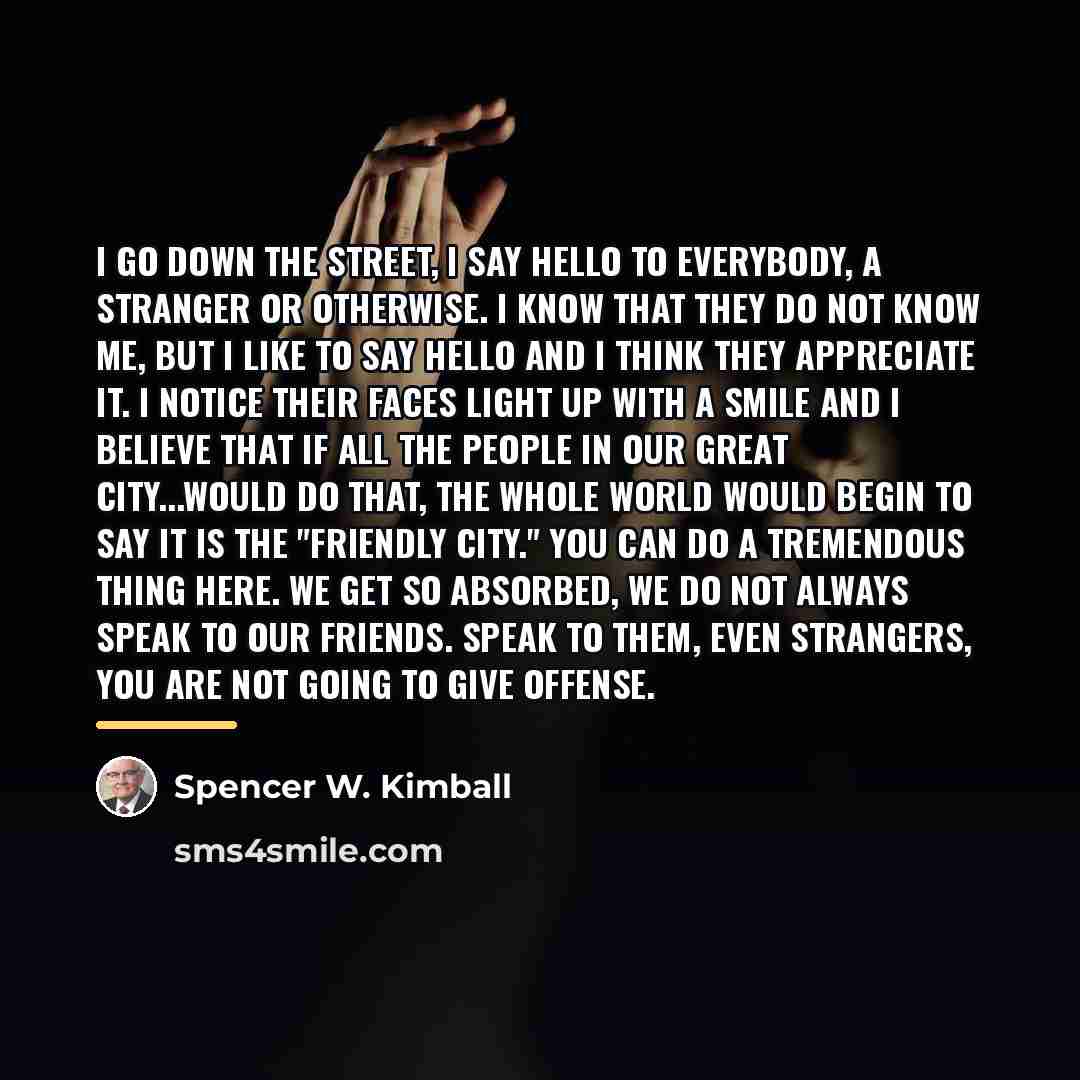 “I go down the street, I say hello to everybody,…” quote by Spencer W. Kimball