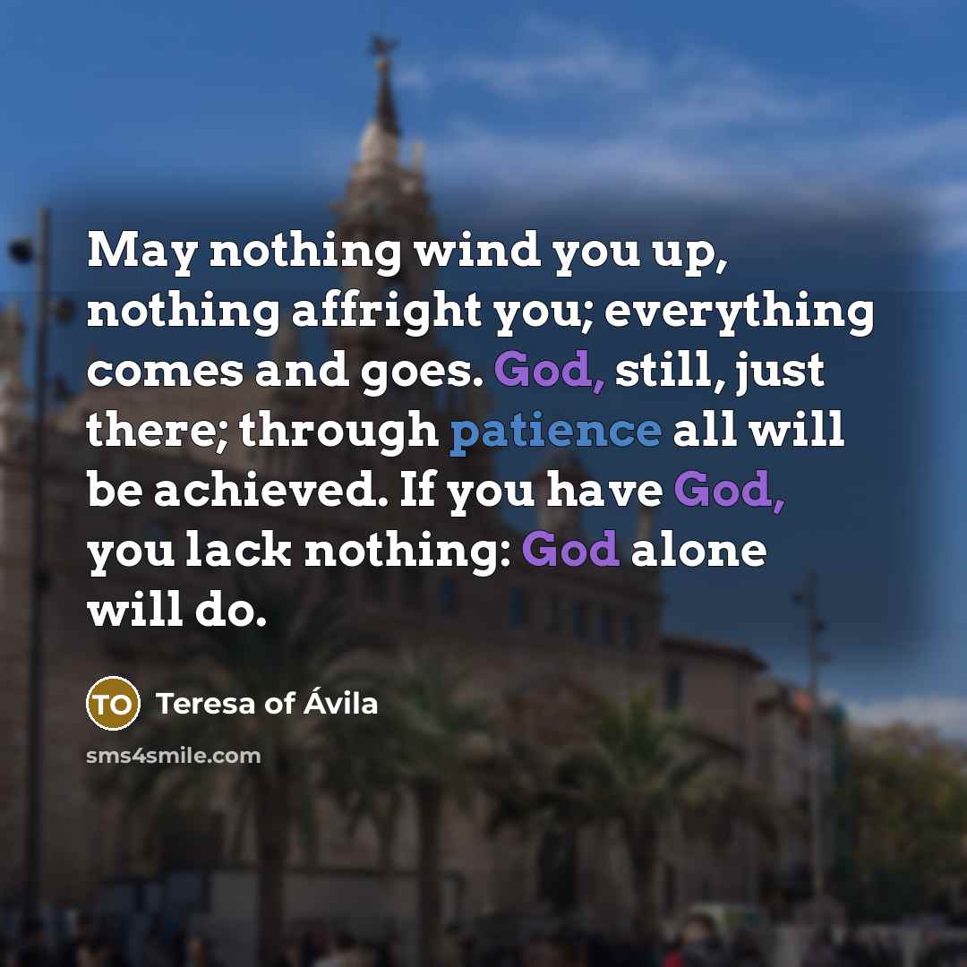 “May nothing wind you up, nothing affright you; everything comes…” quote by Teresa of Avila