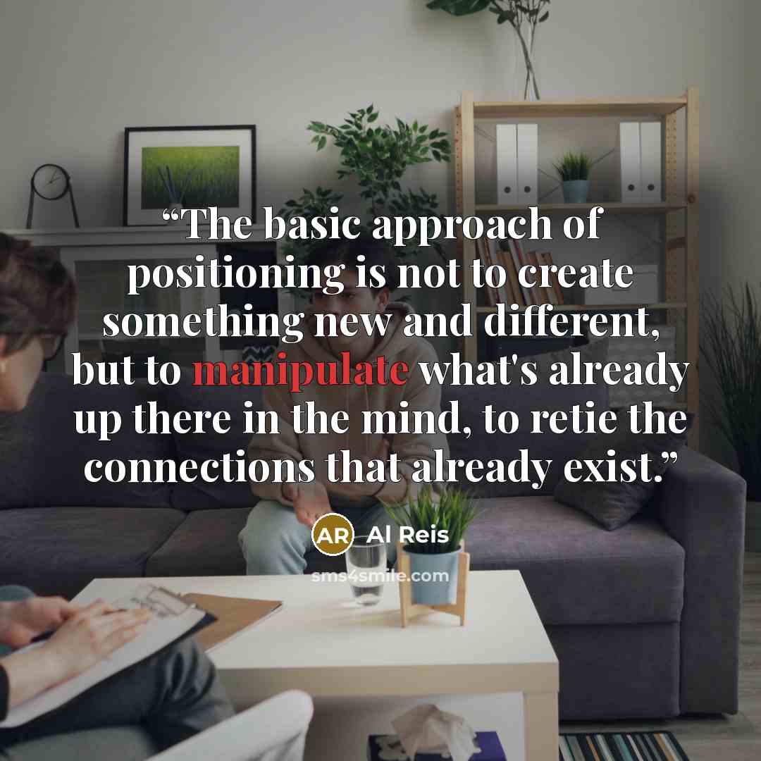 “The basic approach of positioning is not to create something new and different, but to manipulate what's already up there in the mind, to retie the connections that already exist.” quote by Al Reis