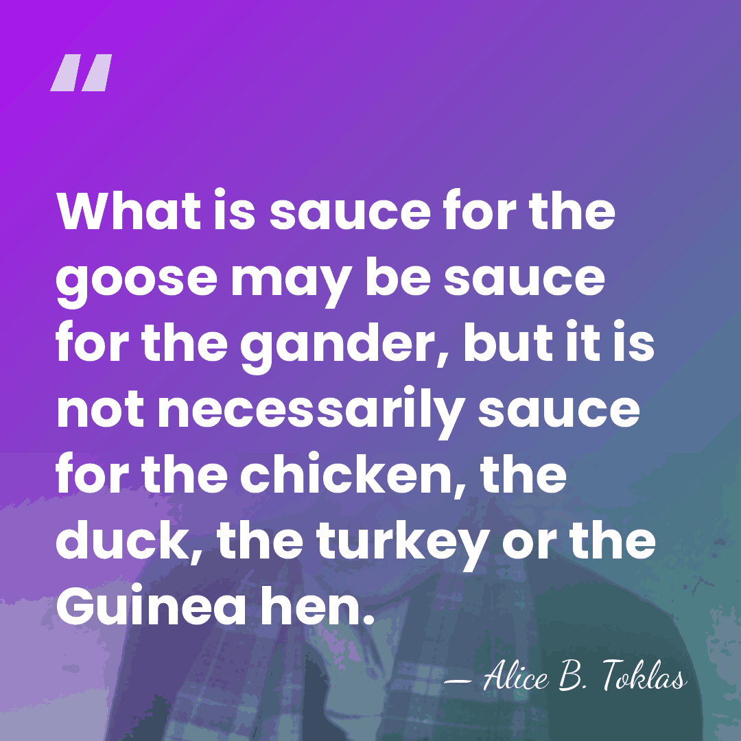What is sauce for the goose may be sauce for the gander,&hellip; - Alice B. Toklas