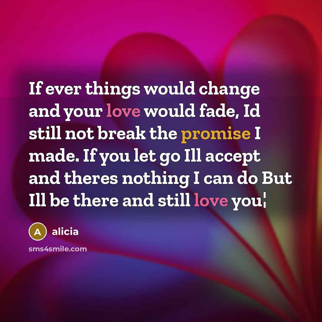 “If ever things would change and your love would fade, Id still not break the promise I made. If you let go Ill accept and theres nothing I can do But Ill be there and still love you¦” quote by Alicia