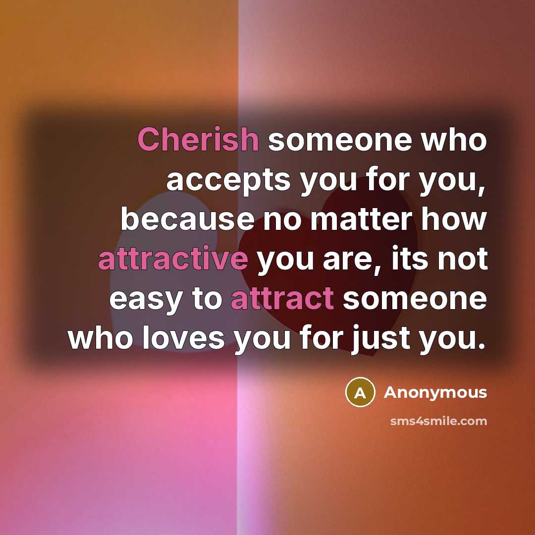 “Cherish someone who accepts you for you, because no matter how attractive you are, its not easy to attract someone who loves you for just you.” quote by Anonymous