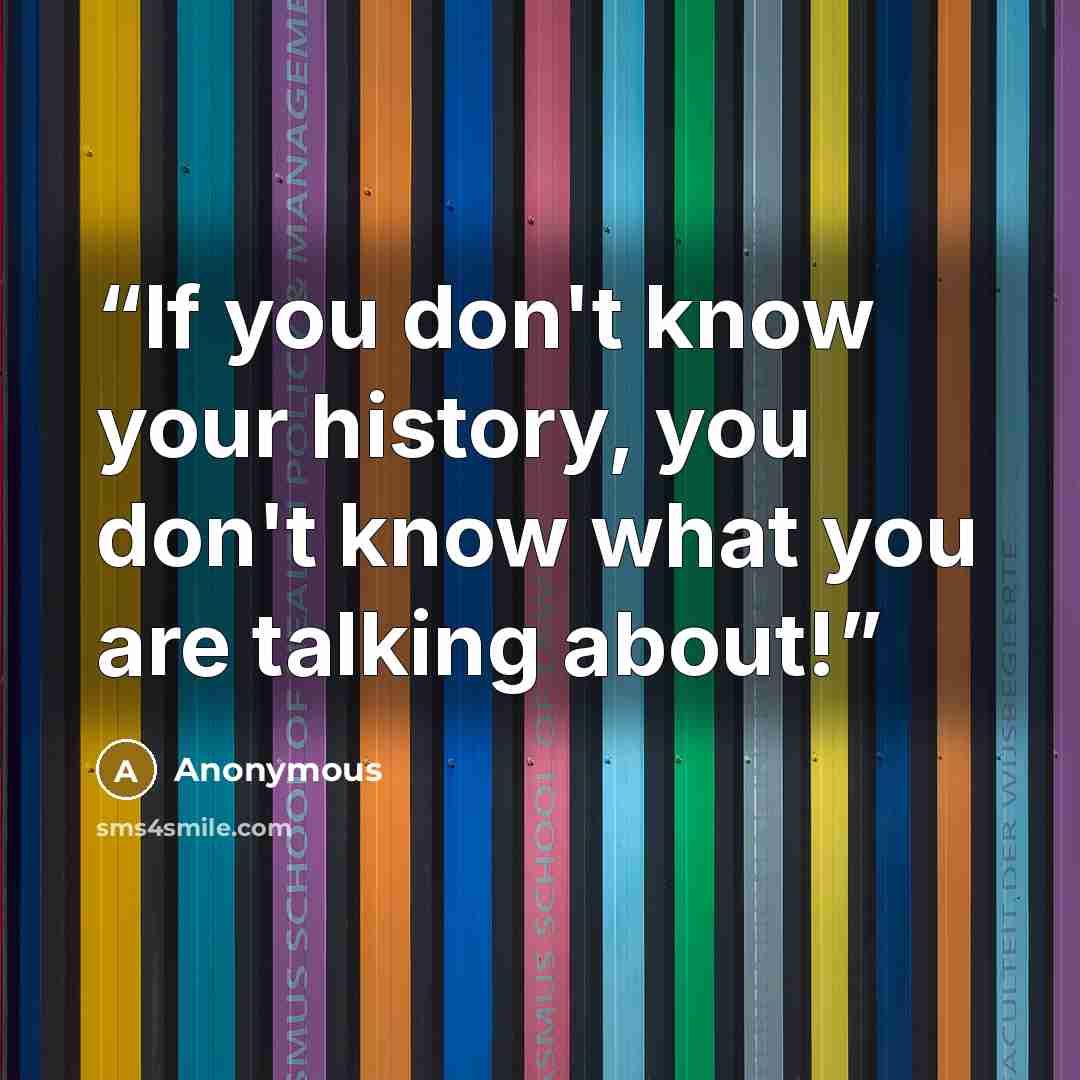 “If you don't know your history, you don't know what you are talking about!” quote by Anonymous