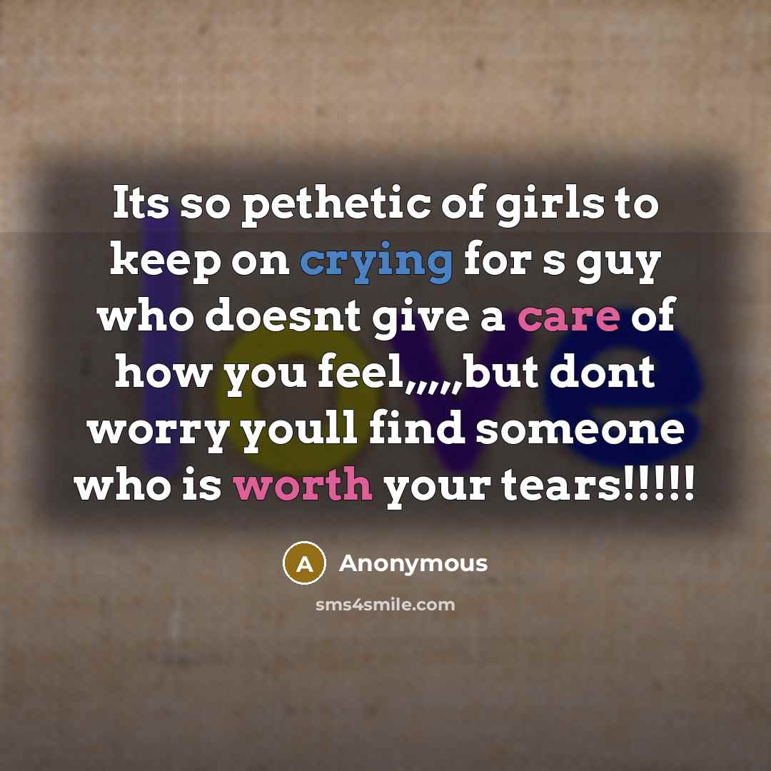 “Its so pethetic of girls to keep on crying for s guy who doesnt give a care of how you feel,,,,,but dont worry youll find someone who is worth your tears!!!!!” quote by Anonymous