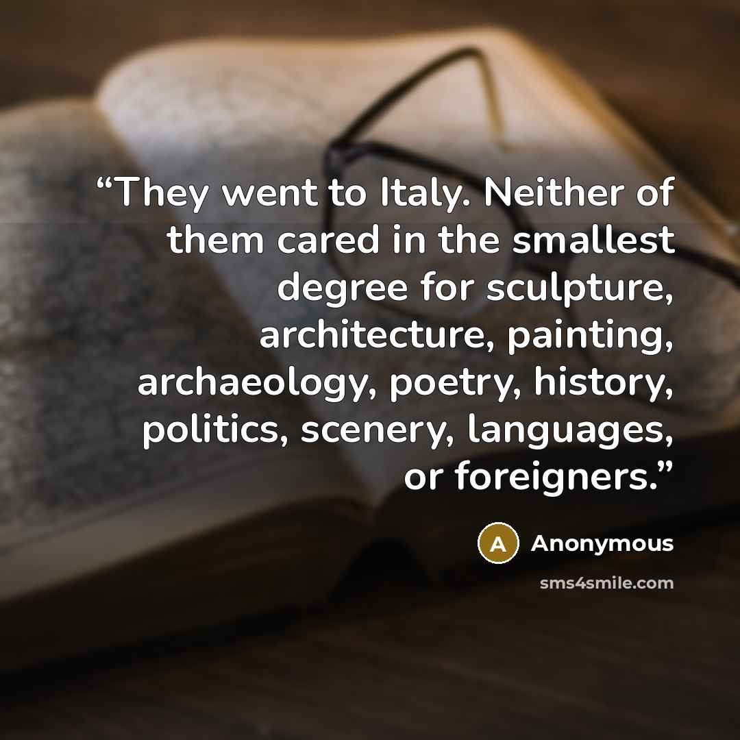“They went to Italy. Neither of them cared in the smallest degree for sculpture, architecture, painting, archaeology, poetry, history, politics, scenery, languages, or foreigners.” quote by Anonymous