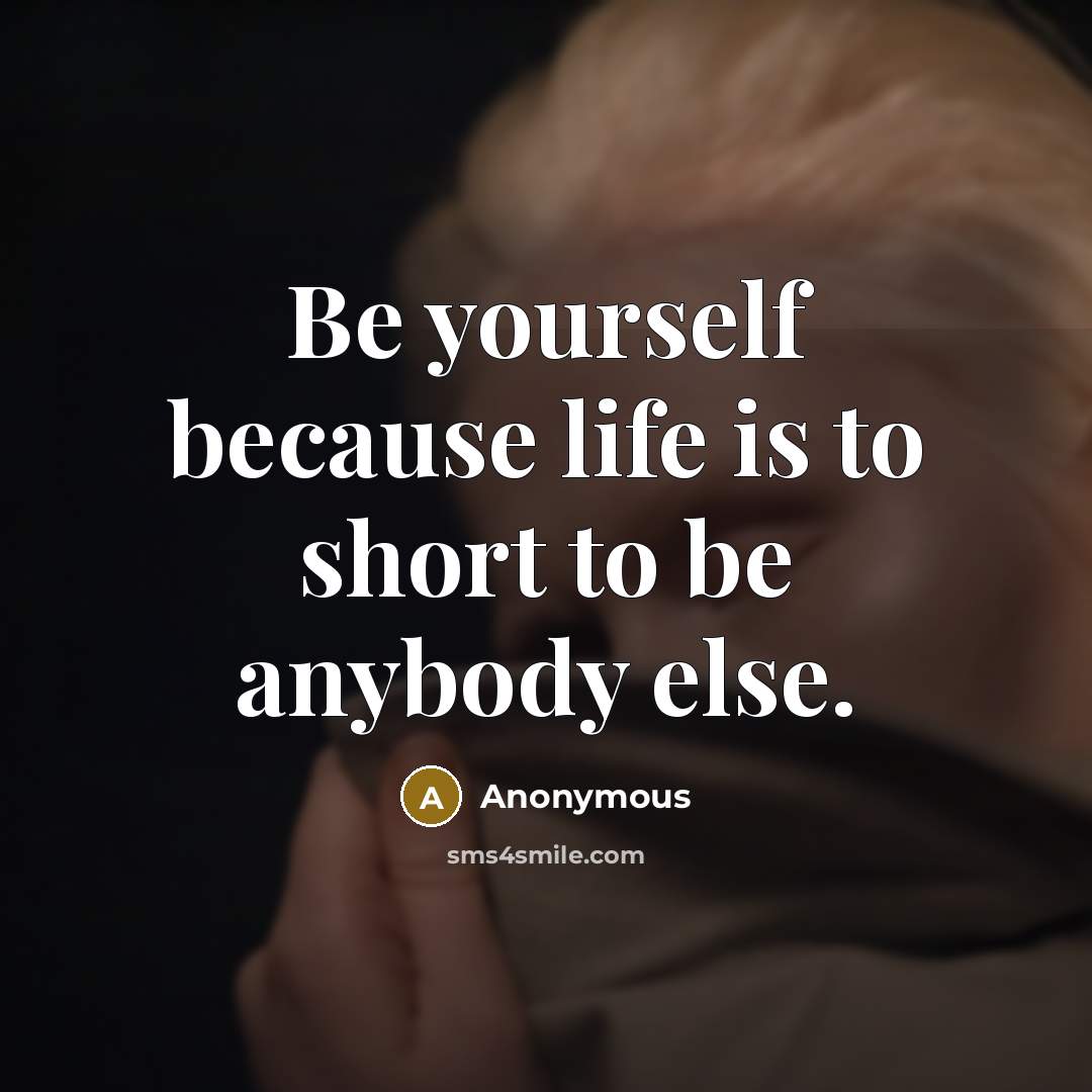 “Be yourself because life is to short to be anybody…” quote by Anonymous