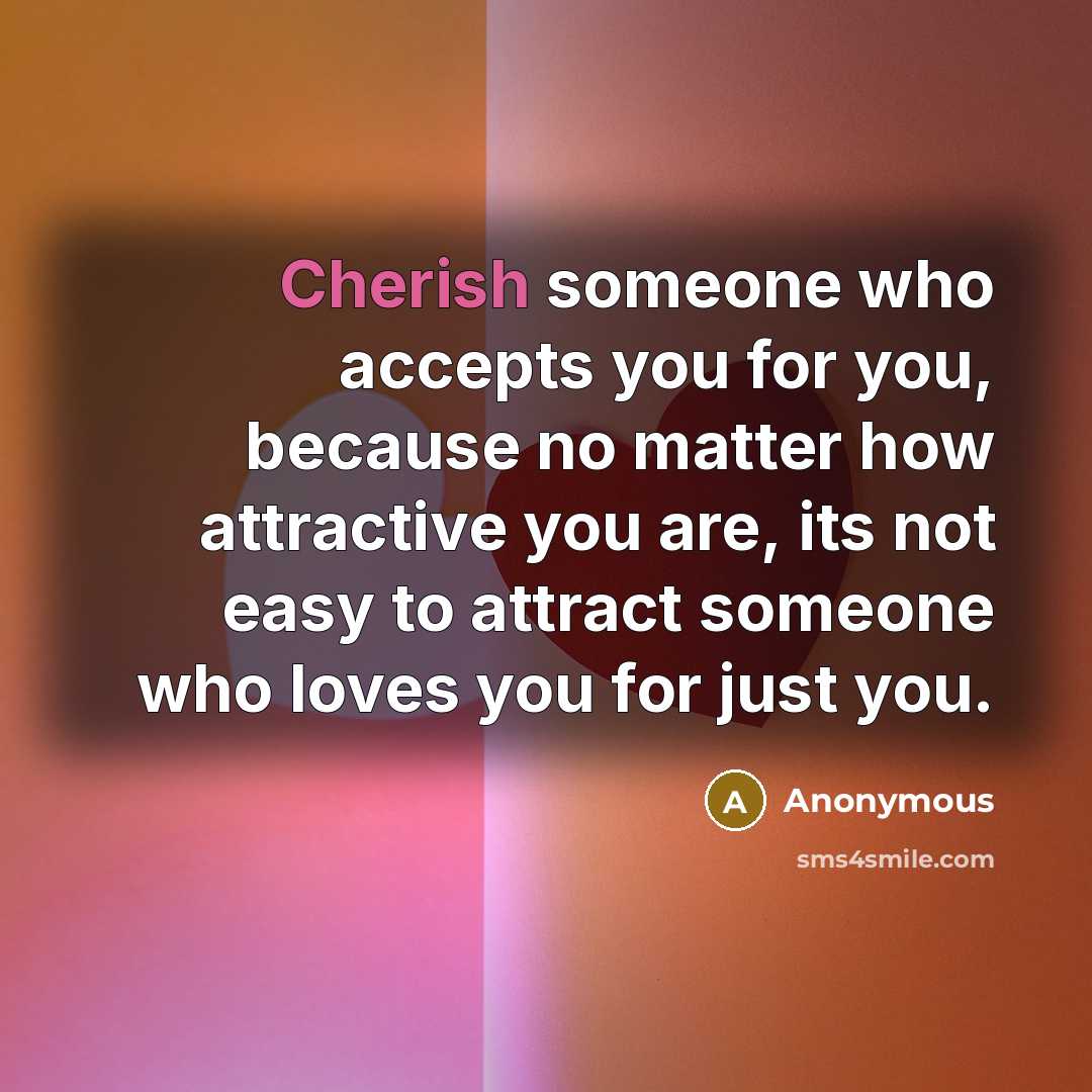 “Cherish someone who accepts you for you, because no matter how attractive you are, its not easy to attract someone who loves you for just you.” quote by Anonymous